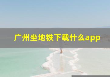 广州坐地铁下载什么app