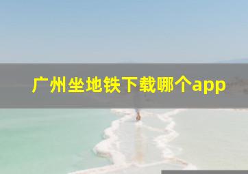 广州坐地铁下载哪个app