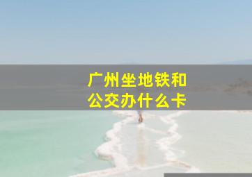 广州坐地铁和公交办什么卡