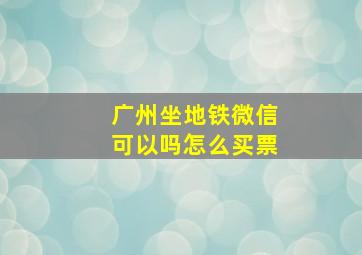 广州坐地铁微信可以吗怎么买票