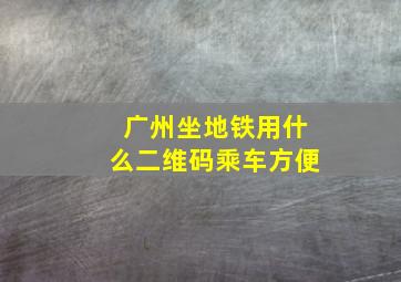 广州坐地铁用什么二维码乘车方便