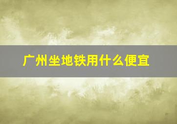 广州坐地铁用什么便宜