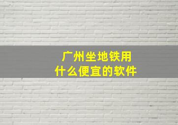 广州坐地铁用什么便宜的软件