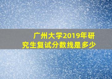 广州大学2019年研究生复试分数线是多少