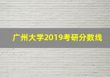 广州大学2019考研分数线