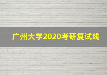 广州大学2020考研复试线