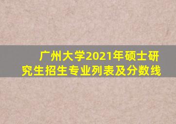 广州大学2021年硕士研究生招生专业列表及分数线