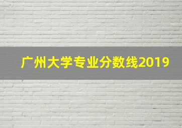 广州大学专业分数线2019