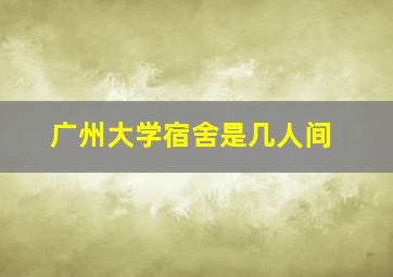 广州大学宿舍是几人间