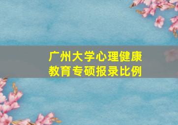 广州大学心理健康教育专硕报录比例