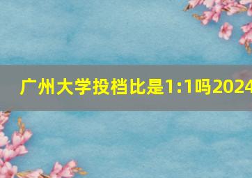 广州大学投档比是1:1吗2024