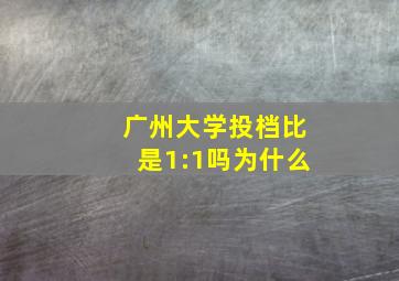 广州大学投档比是1:1吗为什么