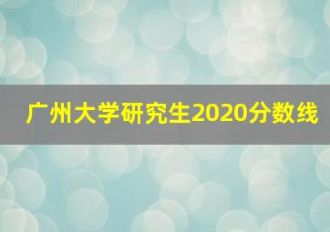 广州大学研究生2020分数线