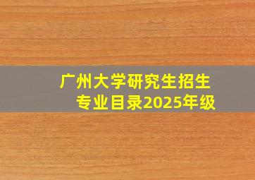 广州大学研究生招生专业目录2025年级