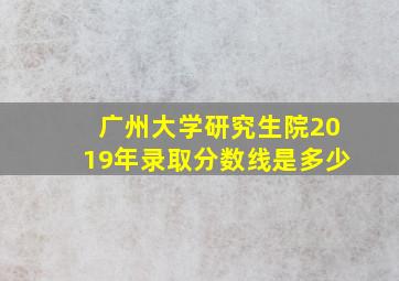 广州大学研究生院2019年录取分数线是多少