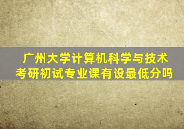 广州大学计算机科学与技术考研初试专业课有设最低分吗