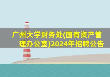 广州大学财务处(国有资产管理办公室)2024年招聘公告