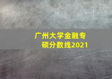 广州大学金融专硕分数线2021