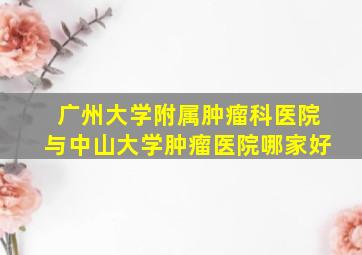 广州大学附属肿瘤科医院与中山大学肿瘤医院哪家好