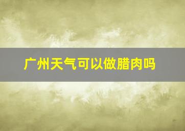 广州天气可以做腊肉吗