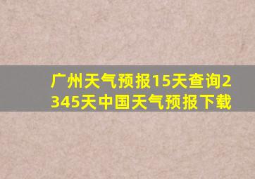 广州天气预报15天查询2345天中国天气预报下载