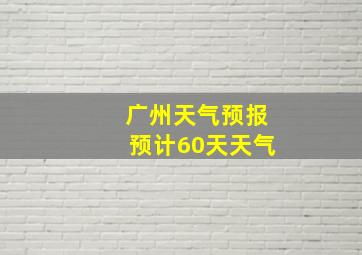 广州天气预报预计60天天气