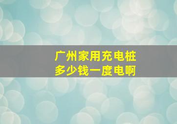 广州家用充电桩多少钱一度电啊