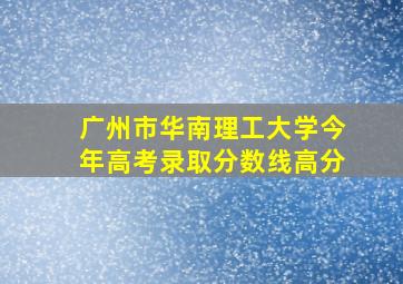 广州市华南理工大学今年高考录取分数线高分