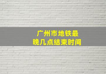 广州市地铁最晚几点结束时间