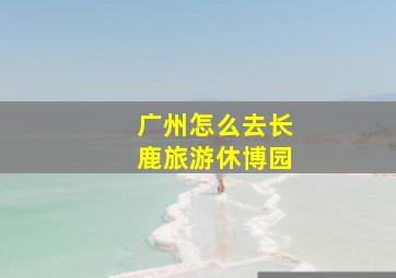 广州怎么去长鹿旅游休博园