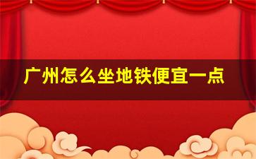 广州怎么坐地铁便宜一点