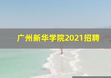 广州新华学院2021招聘