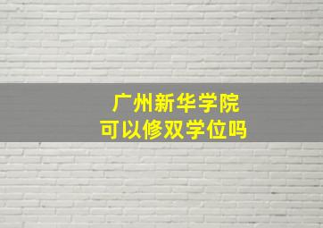 广州新华学院可以修双学位吗