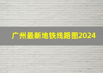 广州最新地铁线路图2024