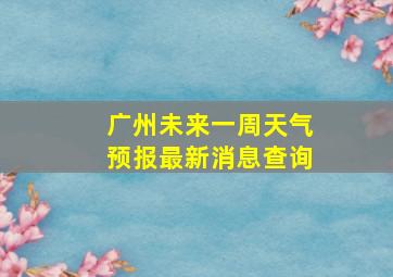 广州未来一周天气预报最新消息查询