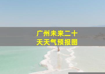 广州未来二十天天气预报图