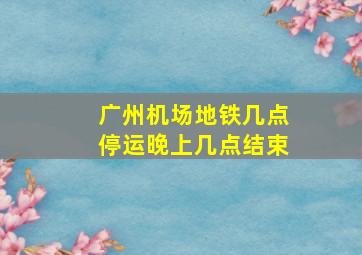 广州机场地铁几点停运晚上几点结束