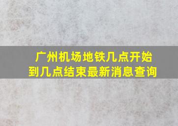 广州机场地铁几点开始到几点结束最新消息查询