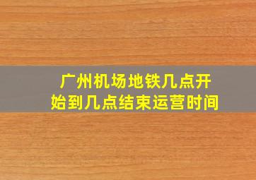 广州机场地铁几点开始到几点结束运营时间