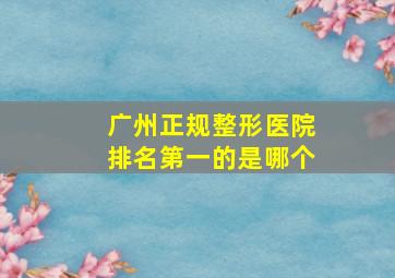 广州正规整形医院排名第一的是哪个