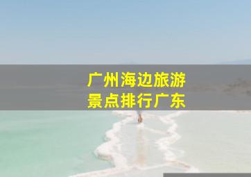 广州海边旅游景点排行广东