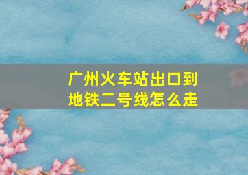 广州火车站出口到地铁二号线怎么走