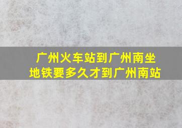 广州火车站到广州南坐地铁要多久才到广州南站