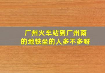 广州火车站到广州南的地铁坐的人多不多呀