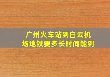 广州火车站到白云机场地铁要多长时间能到