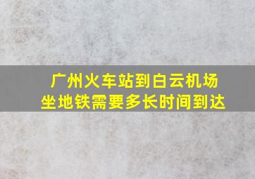 广州火车站到白云机场坐地铁需要多长时间到达