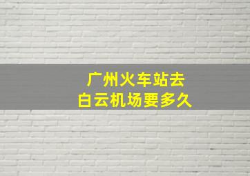 广州火车站去白云机场要多久