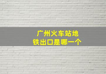 广州火车站地铁出口是哪一个