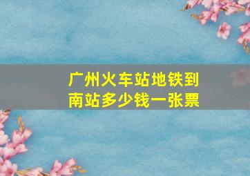 广州火车站地铁到南站多少钱一张票