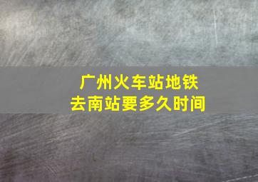 广州火车站地铁去南站要多久时间